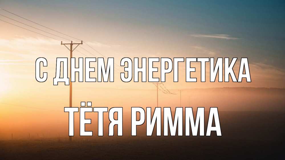 Открытка на каждый день с именем, Тётя-Римма С днем энергетика дымка столбы провода Прикольная открытка с пожеланием онлайн скачать бесплатно 