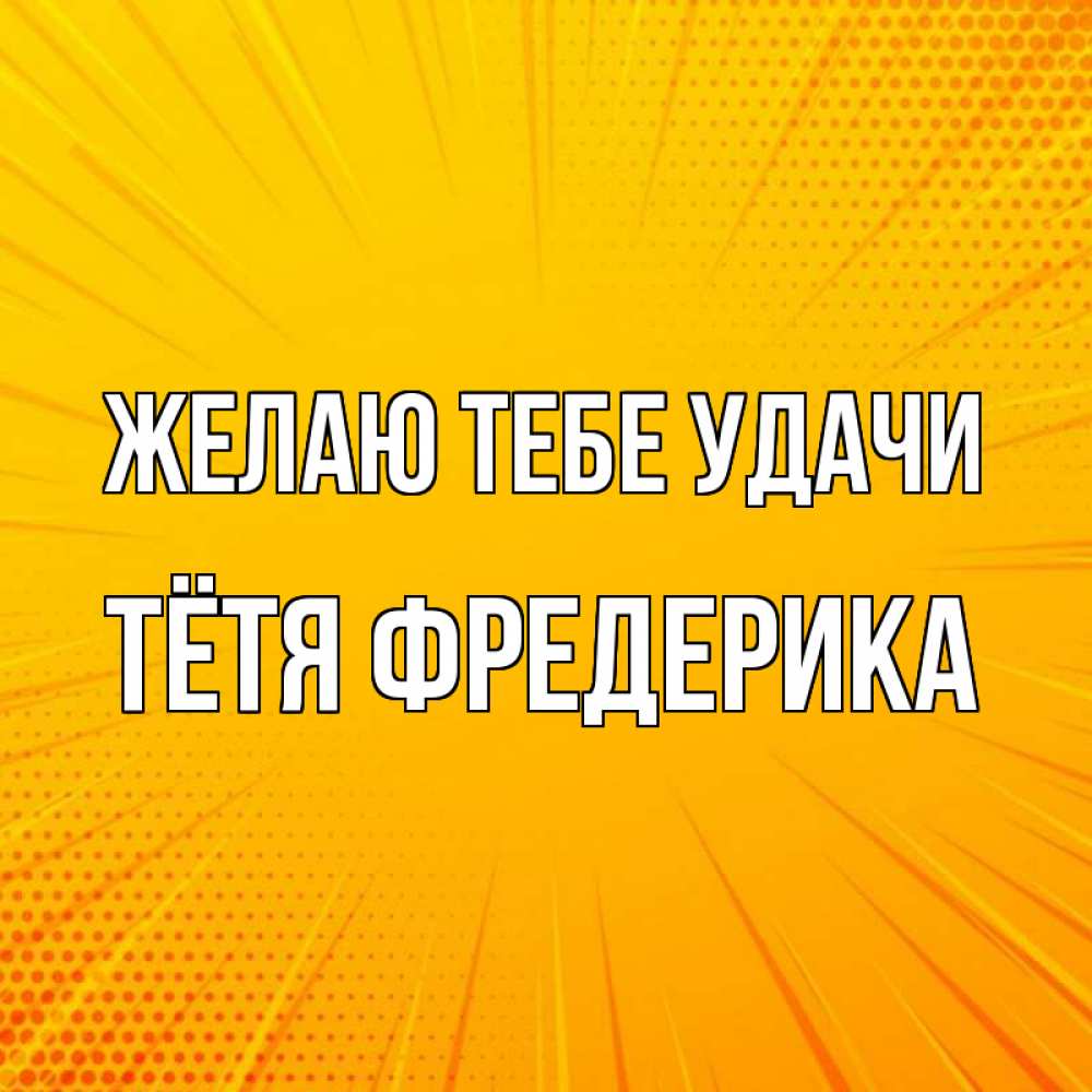 Открытка на каждый день с именем, Тётя-Фредерика Желаю тебе удачи фон Прикольная открытка с пожеланием онлайн скачать бесплатно 