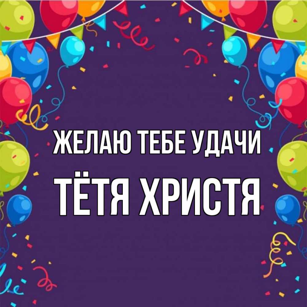 Открытка на каждый день с именем, Тётя-Христя Желаю тебе удачи шары Прикольная открытка с пожеланием онлайн скачать бесплатно 