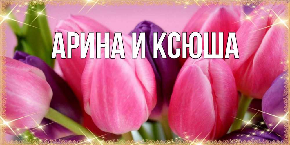 Открытка на каждый день с именем, Арина-и-Ксюша Главная тюльпаны для женщины на международный женский день Прикольная открытка с пожеланием онлайн скачать бесплатно 