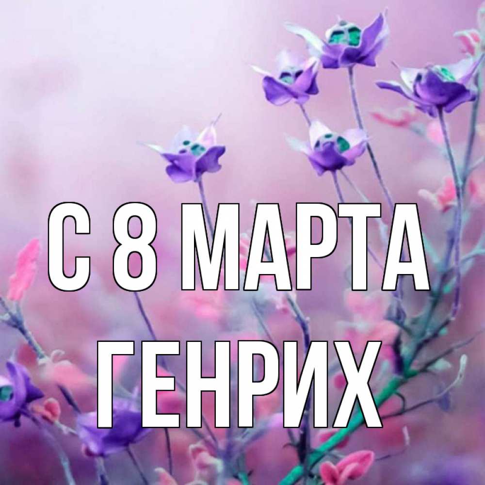 Открытка на каждый день с именем, Генрих С 8 МАРТА международный женский день 2 Прикольная открытка с пожеланием онлайн скачать бесплатно 