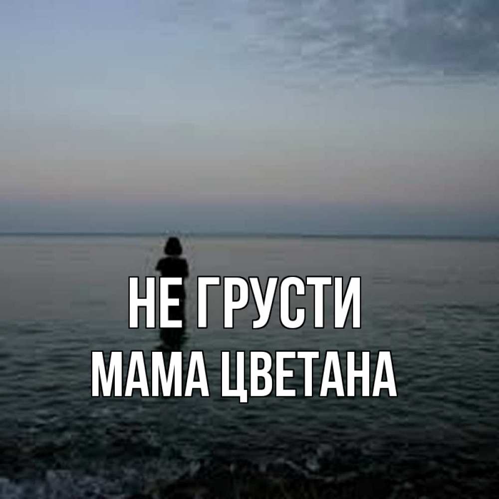 Открытка на каждый день с именем, Мама-Цветана Не грусти девушка Прикольная открытка с пожеланием онлайн скачать бесплатно 