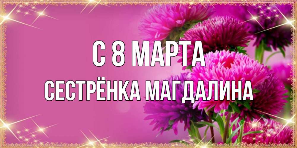 Открытка на каждый день с именем, Сестрёнка-Магдалина С 8 марта садовые цветы на 8 марта Прикольная открытка с пожеланием онлайн скачать бесплатно 