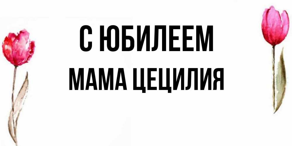 Открытка на каждый день с именем, Мама-Цецилия С юбилеем открытки акварелью с цветами Прикольная открытка с пожеланием онлайн скачать бесплатно 