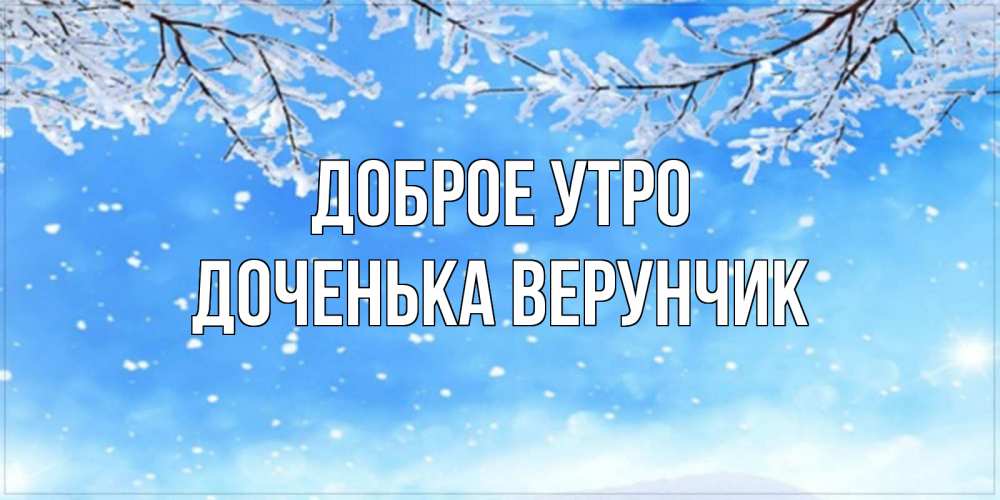 Открытка на каждый день с именем, Доченька-Верунчик Доброе утро снег изморозь и зима Прикольная открытка с пожеланием онлайн скачать бесплатно 