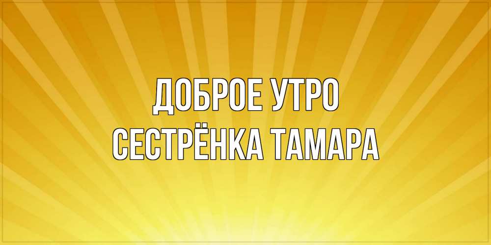 Открытка на каждый день с именем, Сестрёнка-Тамара Доброе утро пожелания доброго утра Прикольная открытка с пожеланием онлайн скачать бесплатно 