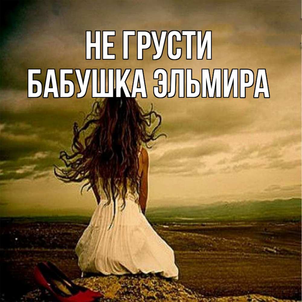Открытка на каждый день с именем, Бабушка-Эльмира Не грусти белое платье и длинные волосы Прикольная открытка с пожеланием онлайн скачать бесплатно 