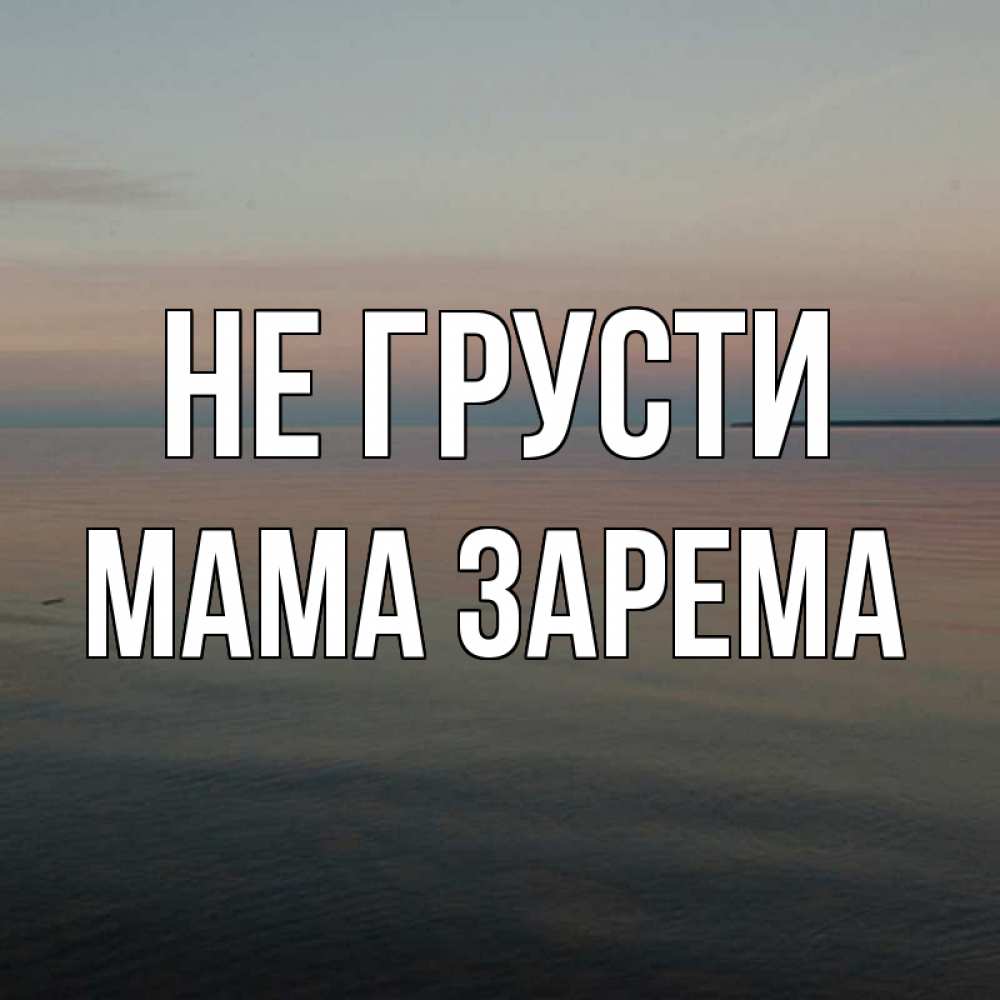 Открытка на каждый день с именем, Мама-Зарема Не грусти водная гладь Прикольная открытка с пожеланием онлайн скачать бесплатно 