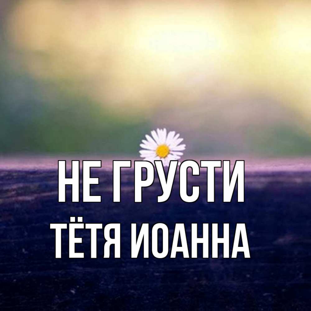 Открытка на каждый день с именем, Тётя-Иоанна Не грусти красота Прикольная открытка с пожеланием онлайн скачать бесплатно 