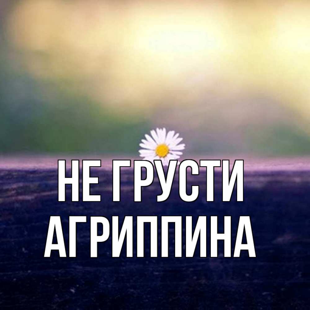 Открытка на каждый день с именем, Агриппина Не грусти красота Прикольная открытка с пожеланием онлайн скачать бесплатно 
