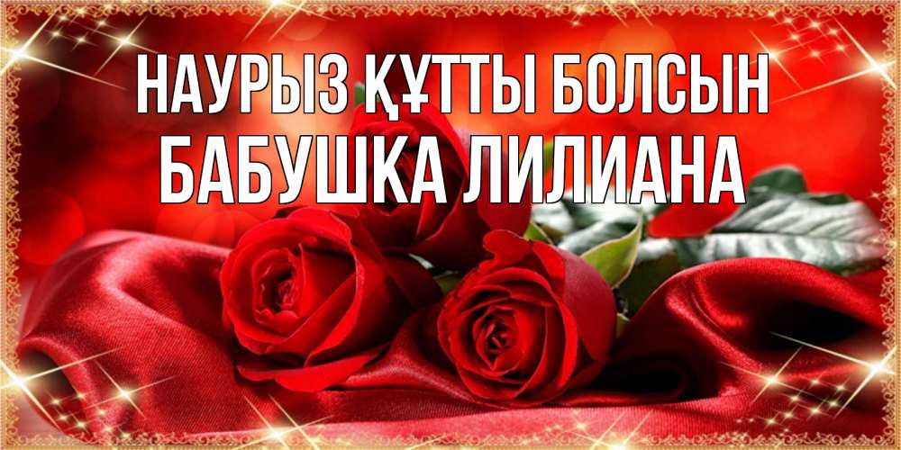 Открытка на каждый день с именем, Бабушка-Лилиана Наурыз құтты болсын открытка красного цвета с розами на наурыз Прикольная открытка с пожеланием онлайн скачать бесплатно 