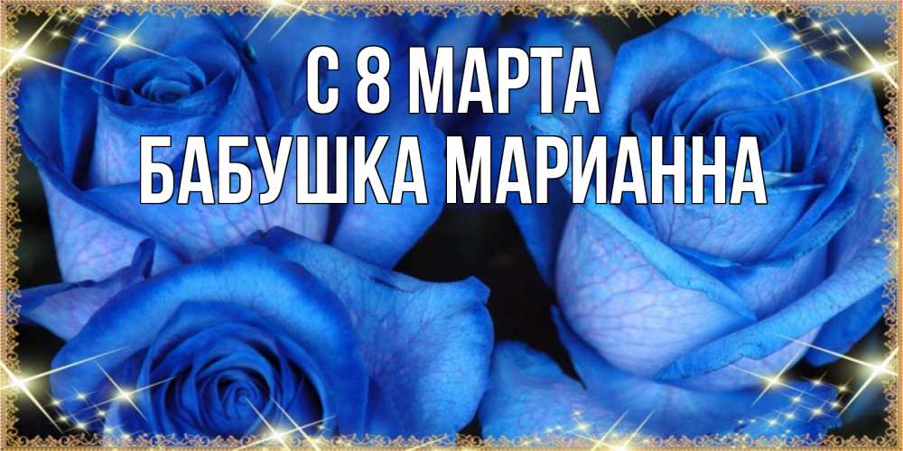 Открытка на каждый день с именем, Бабушка-Марианна С 8 МАРТА красивые розы для милых дам на международный женский день Прикольная открытка с пожеланием онлайн скачать бесплатно 