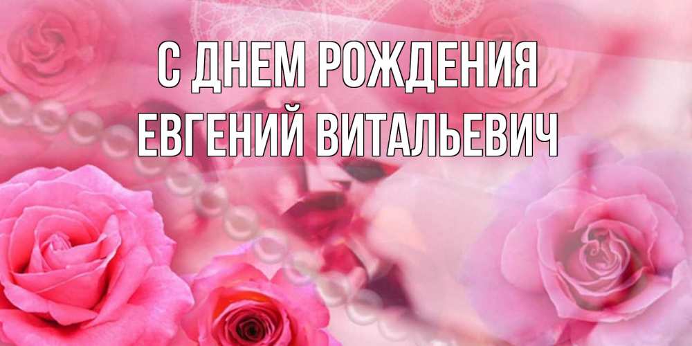 Открытка на каждый день с именем, Евгений-Витальевич С днем рождения открытка с розами и жемчугом Прикольная открытка с пожеланием онлайн скачать бесплатно 