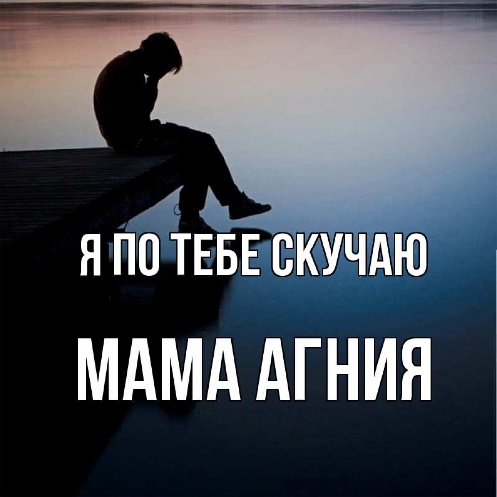 Открытка на каждый день с именем, Мама-Агния Я по тебе скучаю печаль Прикольная открытка с пожеланием онлайн скачать бесплатно 