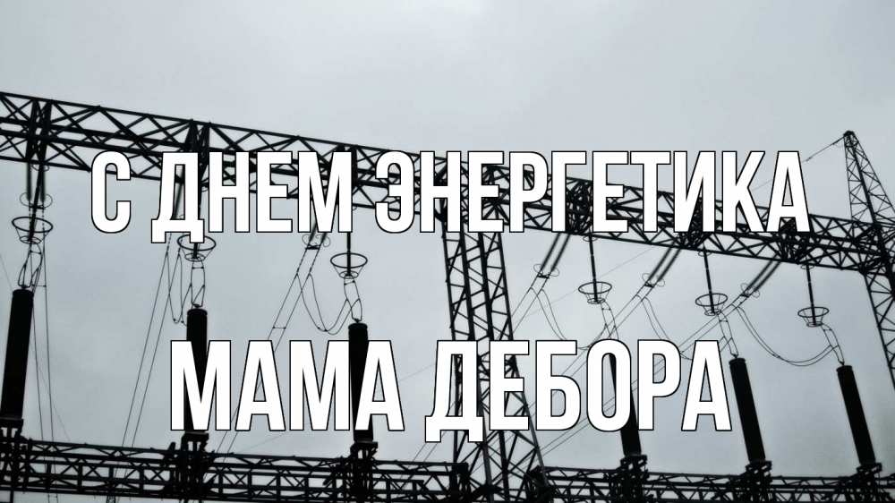 Открытка на каждый день с именем, Мама-Дебора С днем энергетика энергетика Прикольная открытка с пожеланием онлайн скачать бесплатно 