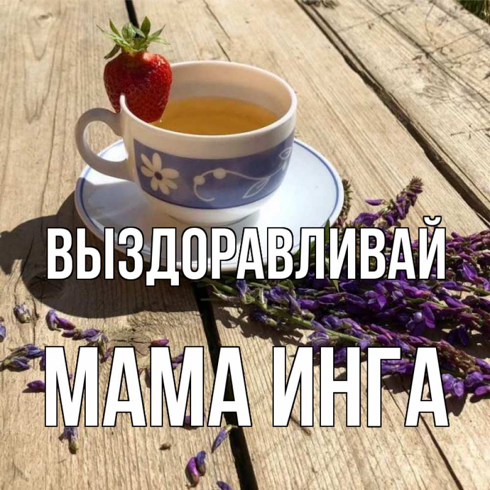 Открытка на каждый день с именем, Мама-Инга Выздоравливай чай Прикольная открытка с пожеланием онлайн скачать бесплатно 