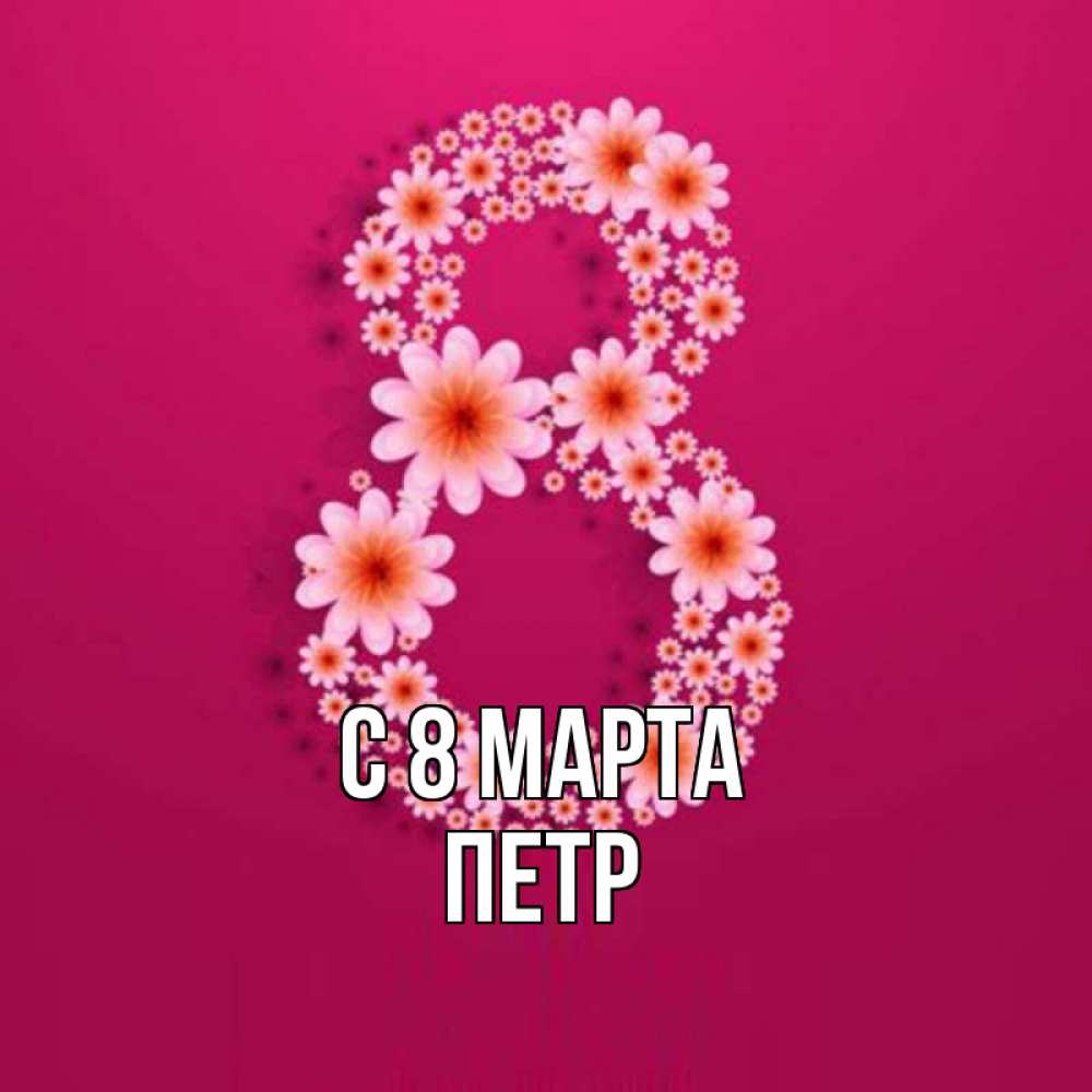 Открытка на каждый день с именем, Петр С 8 МАРТА цветы в виде цифры восемь Прикольная открытка с пожеланием онлайн скачать бесплатно 