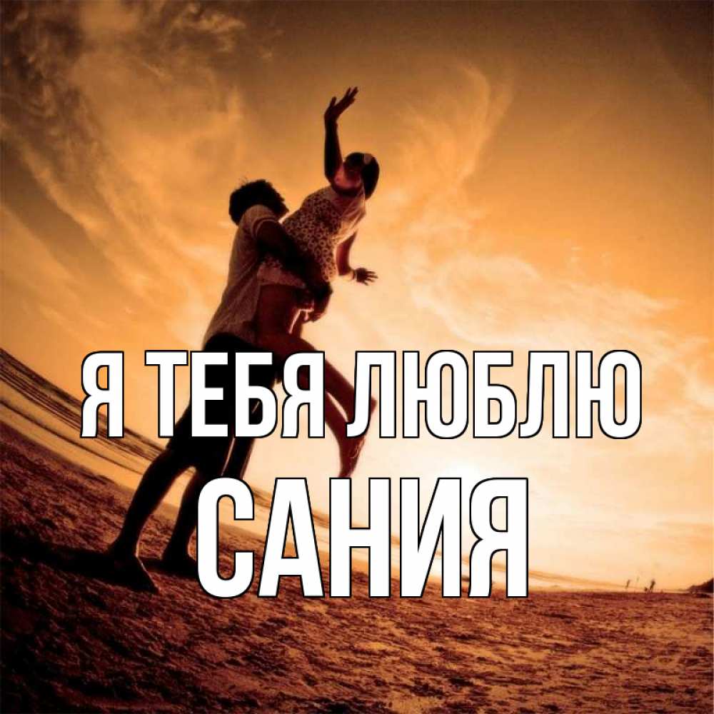 Открытка на каждый день с именем, Сания Я тебя люблю парень держит девушку Прикольная открытка с пожеланием онлайн скачать бесплатно 