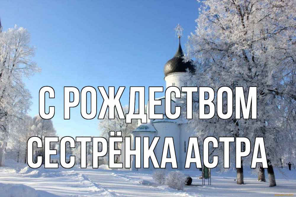 Открытка на каждый день с именем, Сестрёнка-Астра С рождеством Рождество, церковь, храм, зимний лес Прикольная открытка с пожеланием онлайн скачать бесплатно 