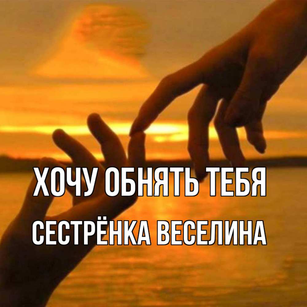 Открытка на каждый день с именем, Сестрёнка-Веселина Хочу обнять тебя прикосновение нежное к любимому Прикольная открытка с пожеланием онлайн скачать бесплатно 