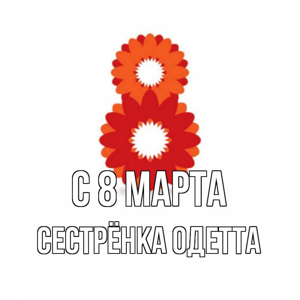 Открытка на каждый день с именем, Сестрёнка-Одетта С 8 МАРТА восьмерка из лепестков Прикольная открытка с пожеланием онлайн скачать бесплатно 
