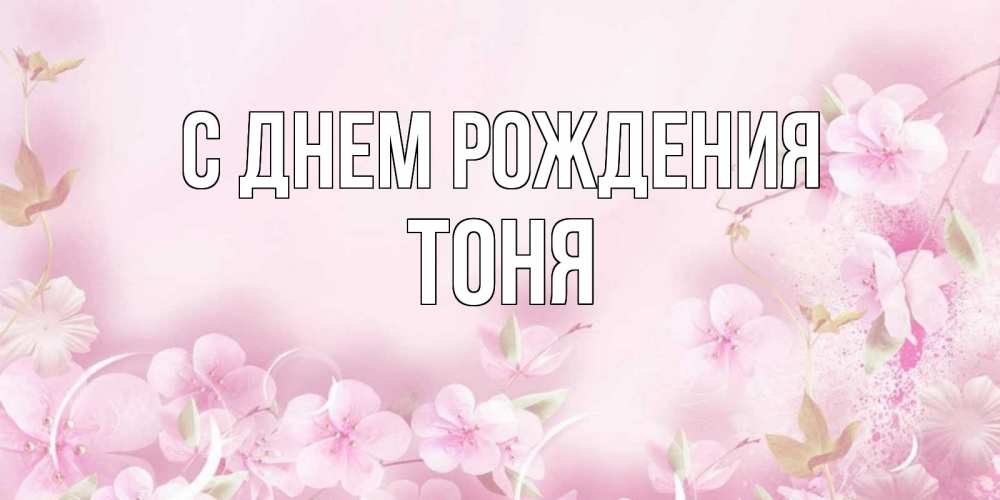 Открытка на каждый день с именем, Тоня С днем рождения нежные цветы Прикольная открытка с пожеланием онлайн скачать бесплатно 