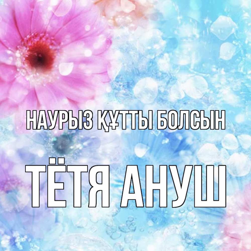 Открытка на каждый день с именем, Тётя-Ануш Наурыз құтты болсын цветы Прикольная открытка с пожеланием онлайн скачать бесплатно 