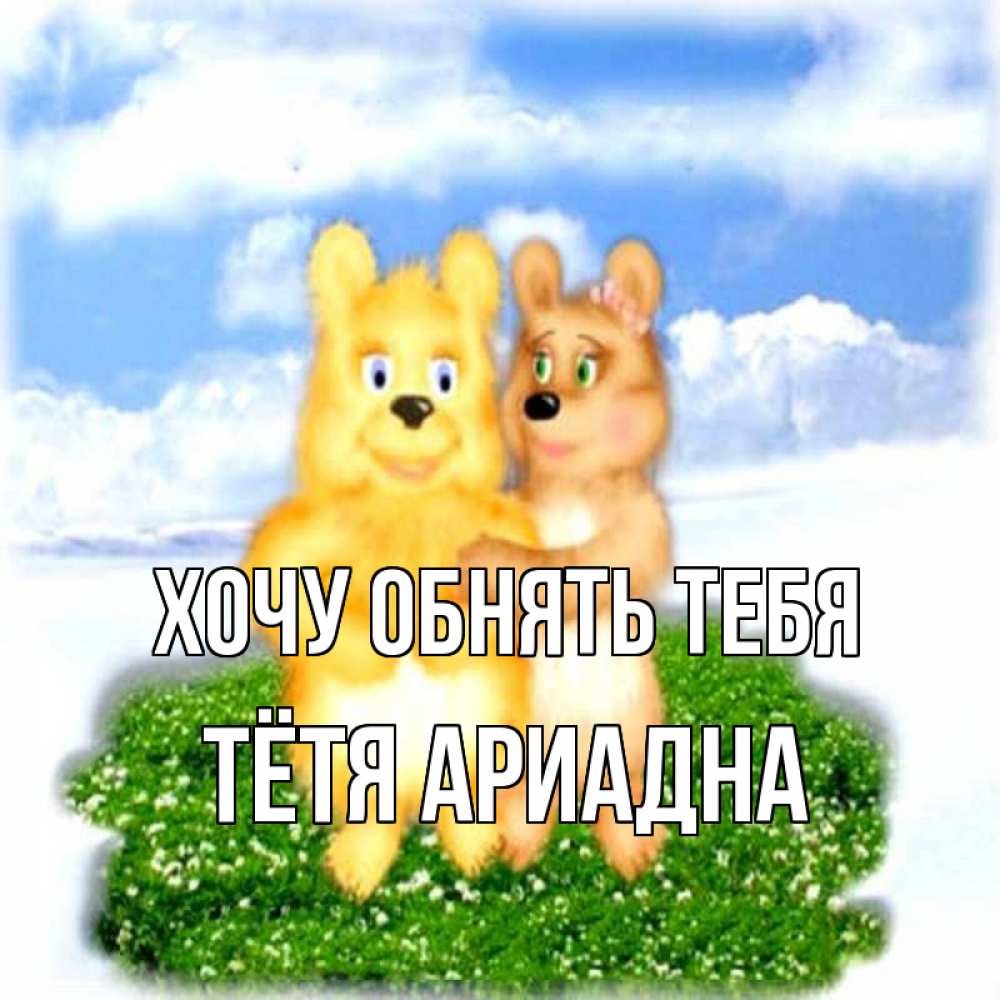 Открытка на каждый день с именем, Тётя-Ариадна Хочу обнять тебя голубое небо и мишуси Прикольная открытка с пожеланием онлайн скачать бесплатно 