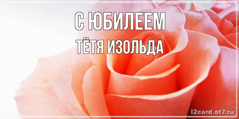 Открытка на каждый день с именем, Тётя-Изольда С юбилеем розы для поздравления с днем рождения Прикольная открытка с пожеланием онлайн скачать бесплатно 