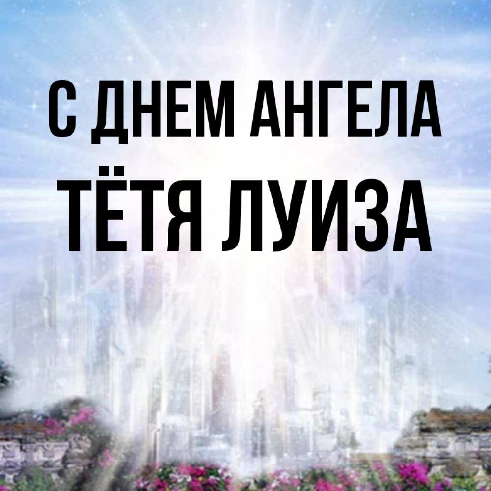 Открытка на каждый день с именем, Тётя-Луиза С днем ангела небесный свет Прикольная открытка с пожеланием онлайн скачать бесплатно 