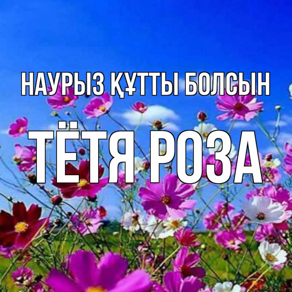 Открытка на каждый день с именем, Тётя-Роза Наурыз құтты болсын цветы Прикольная открытка с пожеланием онлайн скачать бесплатно 
