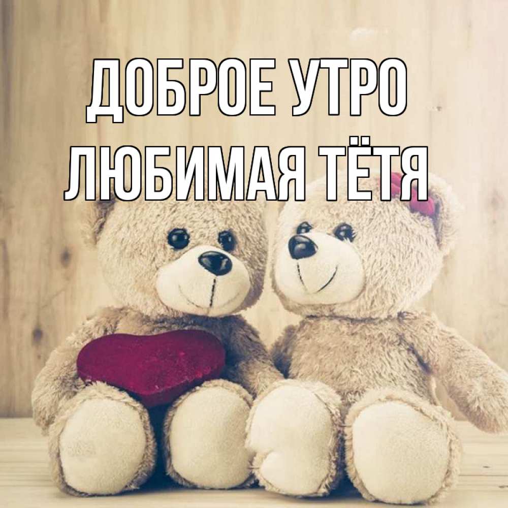 Открытка на каждый день с именем, любимая-Тётя Доброе утро для возлюбленных плюшевые мишки Прикольная открытка с пожеланием онлайн скачать бесплатно 
