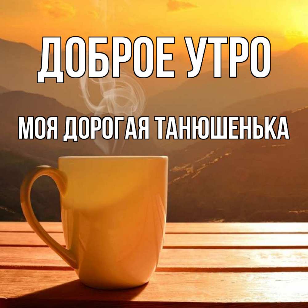 Открытка на каждый день с именем, моя-дорогая-Танюшенька Доброе утро кофе в горах Прикольная открытка с пожеланием онлайн скачать бесплатно 