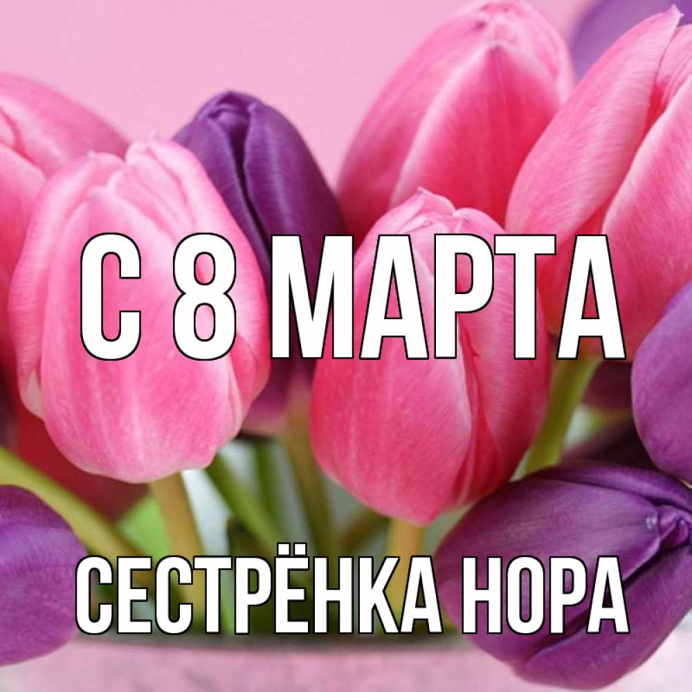 Открытка на каждый день с именем, Сестрёнка-Нора С 8 МАРТА маме 1 Прикольная открытка с пожеланием онлайн скачать бесплатно 