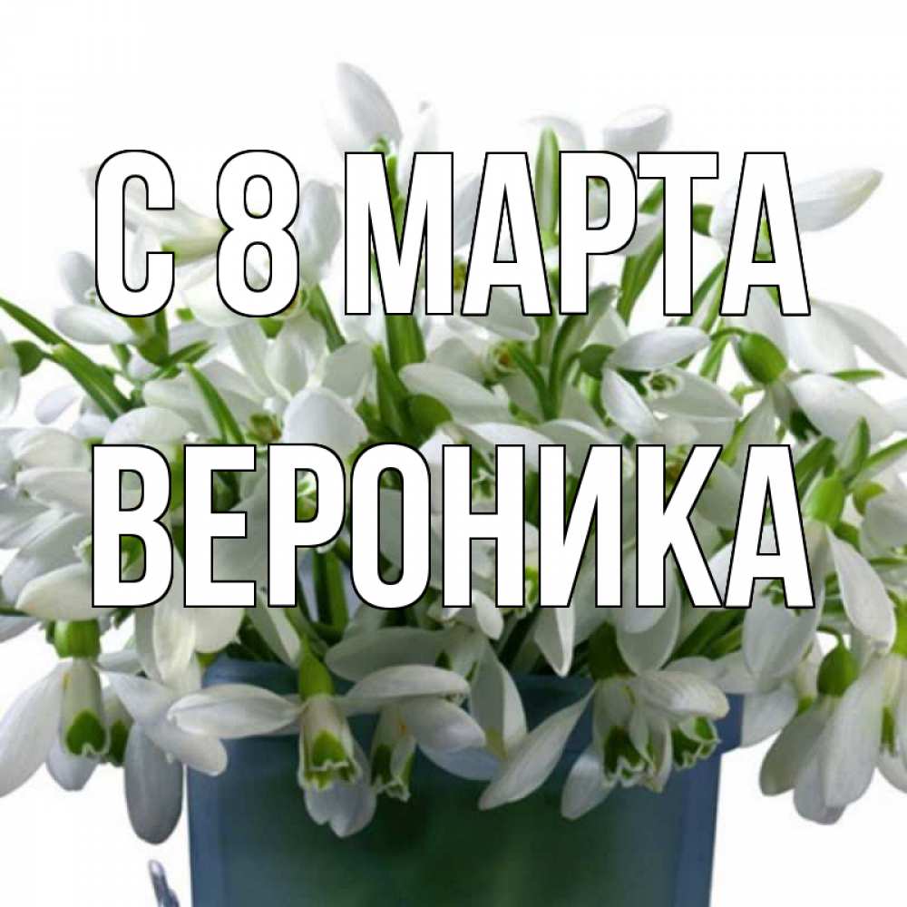 Открытка на каждый день с именем, вероника С 8 МАРТА цветы к международному женскому дню Прикольная открытка с пожеланием онлайн скачать бесплатно 