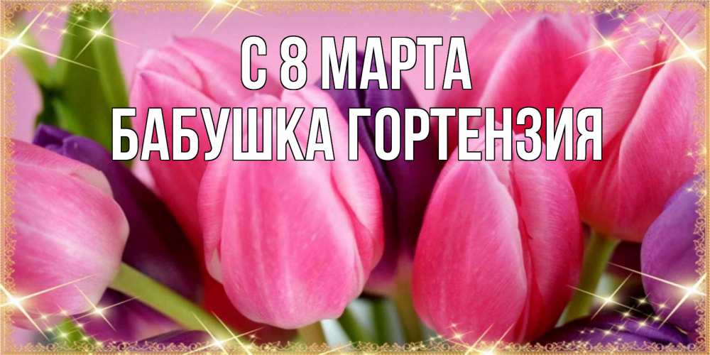 Открытка на каждый день с именем, Бабушка-Гортензия С 8 МАРТА тюльпаны для женщины на международный женский день Прикольная открытка с пожеланием онлайн скачать бесплатно 