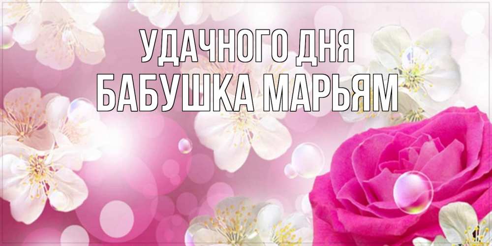 Открытка на каждый день с именем, Бабушка-Марьям Удачного дня красивые цветы Прикольная открытка с пожеланием онлайн скачать бесплатно 