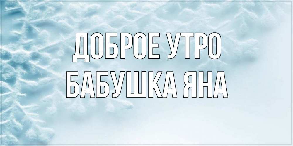 Открытка на каждый день с именем, Бабушка-Яна Доброе утро классное зимнее утро Прикольная открытка с пожеланием онлайн скачать бесплатно 