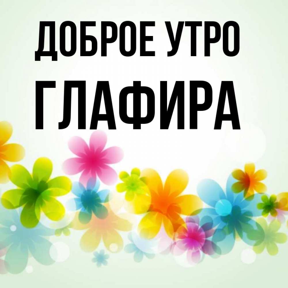 Открытка на каждый день с именем, Глафира Доброе утро позитивные цветочки Прикольная открытка с пожеланием онлайн скачать бесплатно 