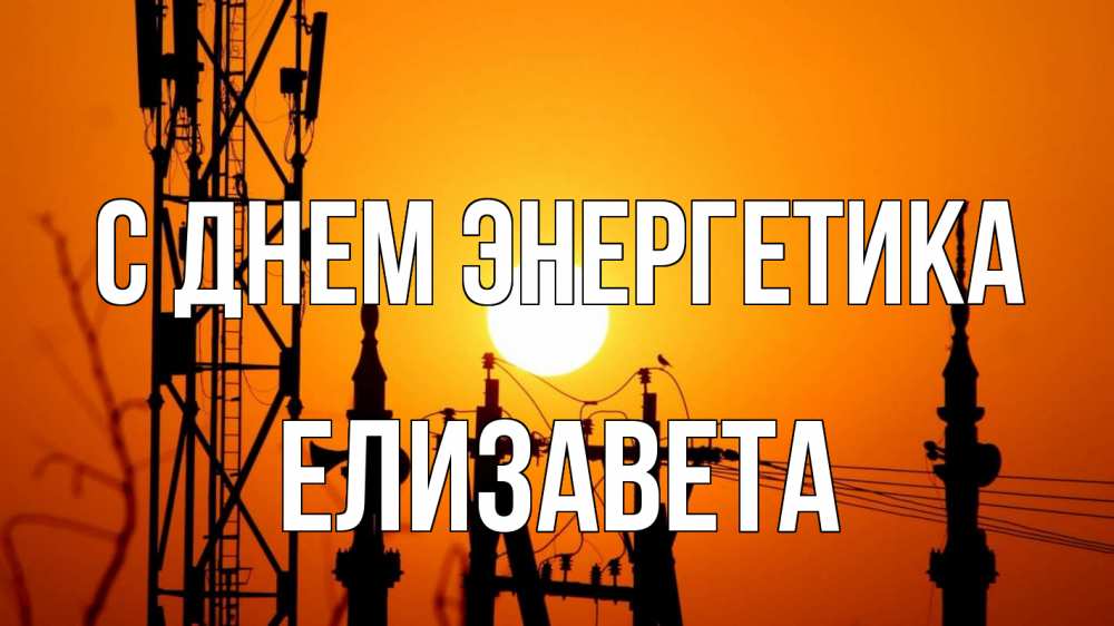 Открытка на каждый день с именем, Елизавета С днем энергетика закат,  электроэнергия, энергетик Прикольная открытка с пожеланием онлайн скачать бесплатно 
