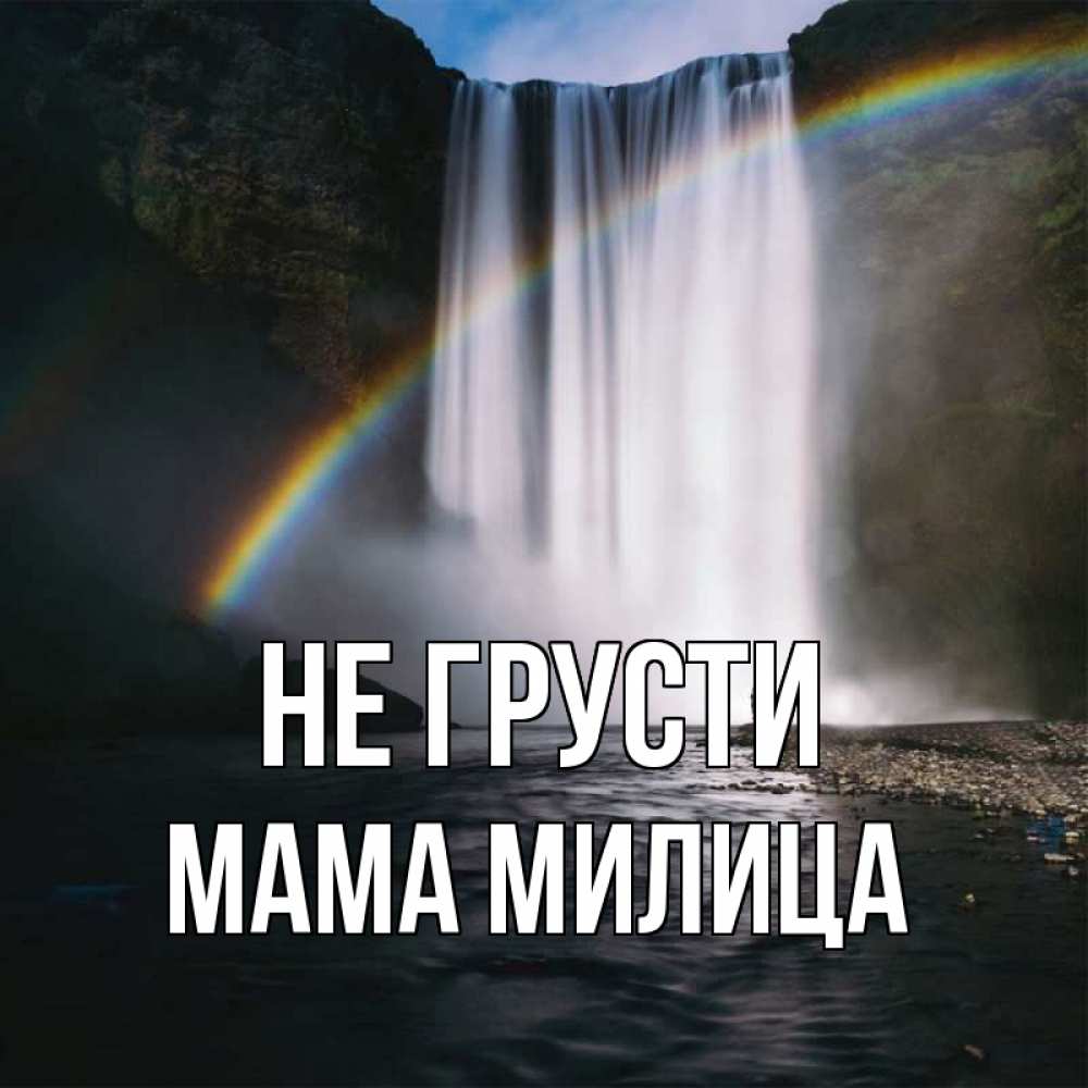 Открытка на каждый день с именем, Мама-Милица Не грусти речка и  огромный водопад Прикольная открытка с пожеланием онлайн скачать бесплатно 