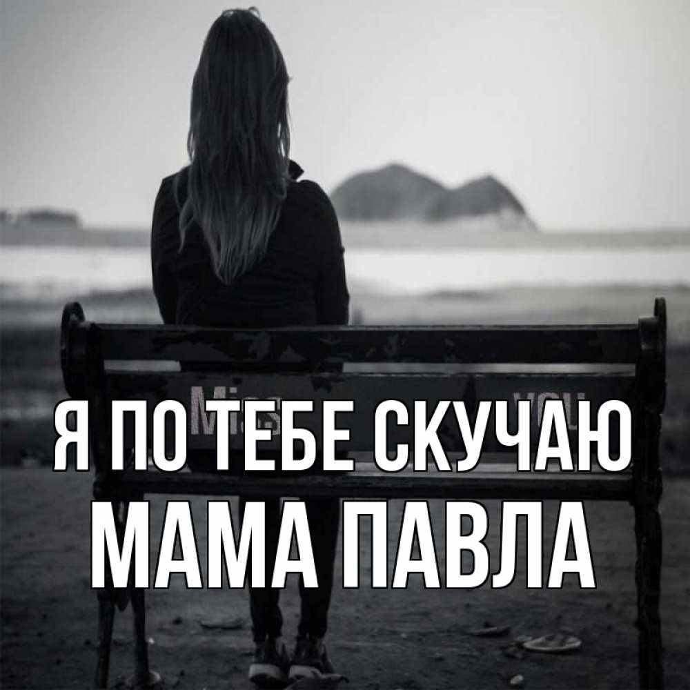 Открытка на каждый день с именем, Мама-Павла Я по тебе скучаю девушка одна Прикольная открытка с пожеланием онлайн скачать бесплатно 
