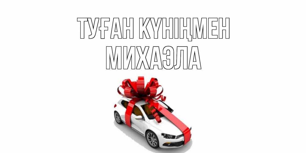 Открытка на каждый день с именем, Михаэла Туған күніңмен машина, лента Прикольная открытка с пожеланием онлайн скачать бесплатно 