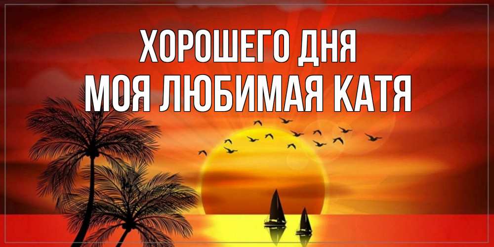 Открытка на каждый день с именем, Моя-любимая-Катя Хорошего дня открытки с пожеланиями хорошего дня Прикольная открытка с пожеланием онлайн скачать бесплатно 