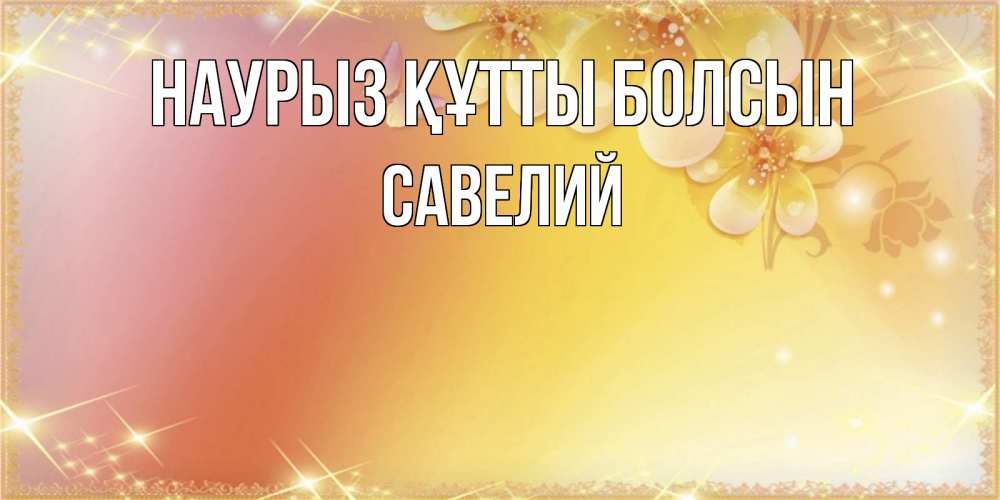 Открытка на каждый день с именем, Савелий Наурыз құтты болсын бесплатные открытки на международный женский день Прикольная открытка с пожеланием онлайн скачать бесплатно 
