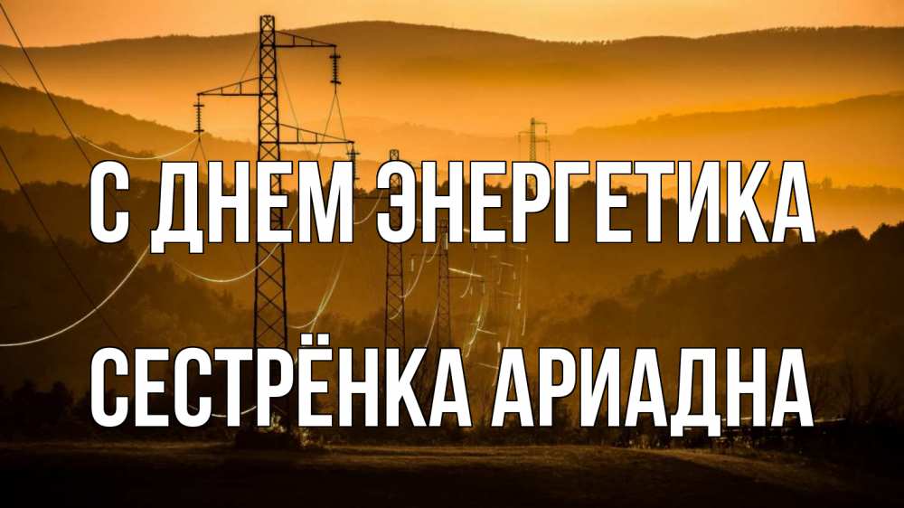 Открытка на каждый день с именем, Сестрёнка-Ариадна С днем энергетика ЛЭП провода горы закат Прикольная открытка с пожеланием онлайн скачать бесплатно 