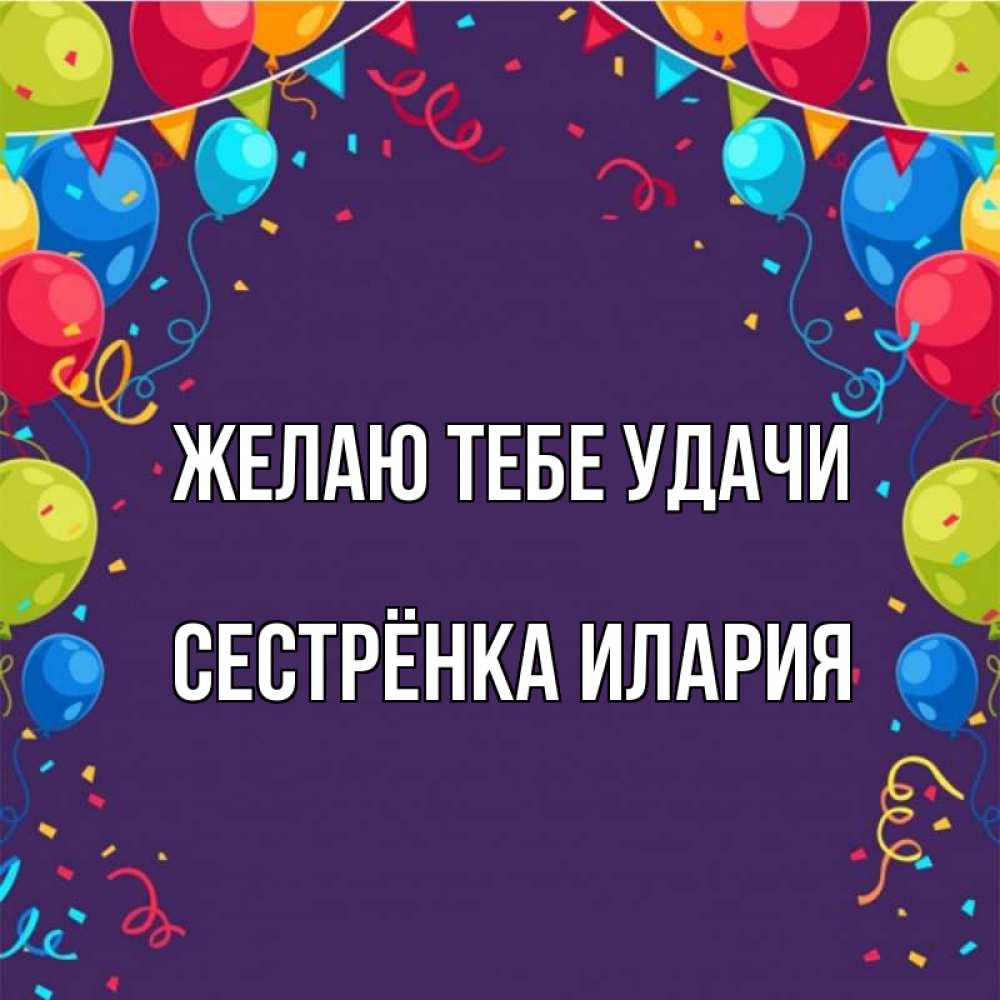 Открытка на каждый день с именем, Сестрёнка-Илария Желаю тебе удачи шары Прикольная открытка с пожеланием онлайн скачать бесплатно 