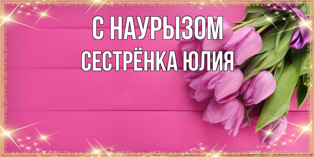 Открытка на каждый день с именем, Сестрёнка-Юлия С наурызом открытка для фотошопа с подписью Прикольная открытка с пожеланием онлайн скачать бесплатно 