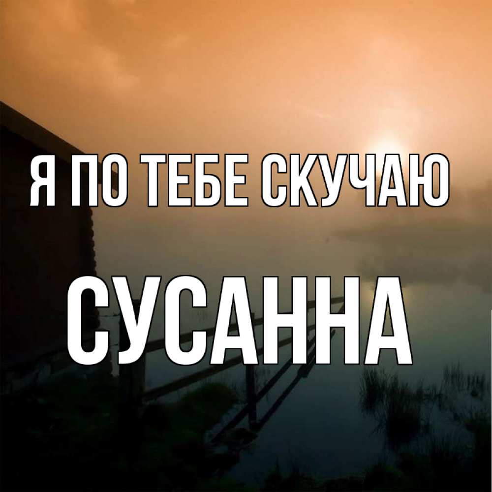 Открытка на каждый день с именем, Сусанна Я по тебе скучаю приходи ко мне на чай Прикольная открытка с пожеланием онлайн скачать бесплатно 