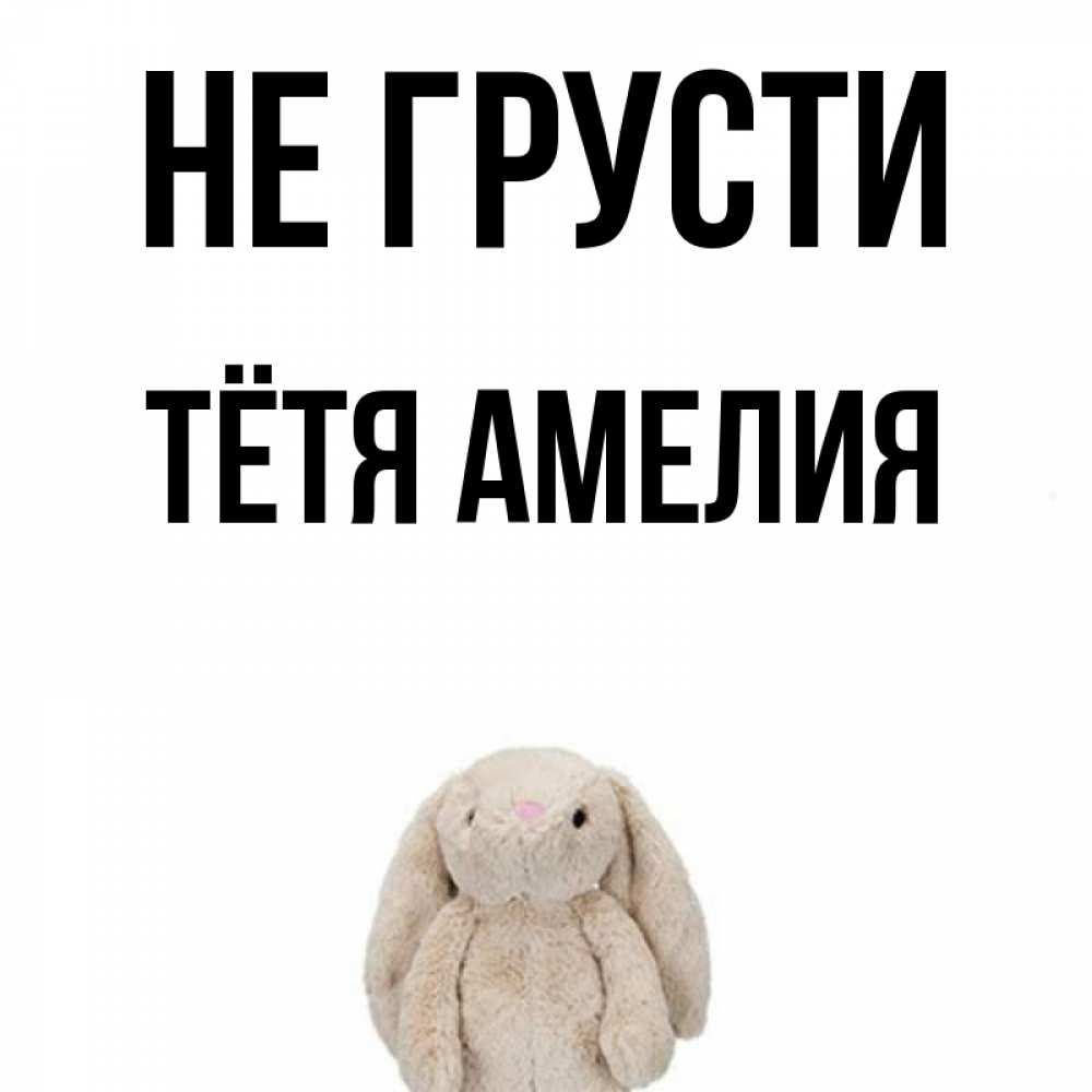Открытка на каждый день с именем, Тётя-Амелия Не грусти детская игрушка зайчика Прикольная открытка с пожеланием онлайн скачать бесплатно 
